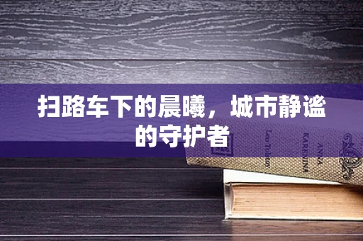扫路车下的晨曦，城市静谧的守护者