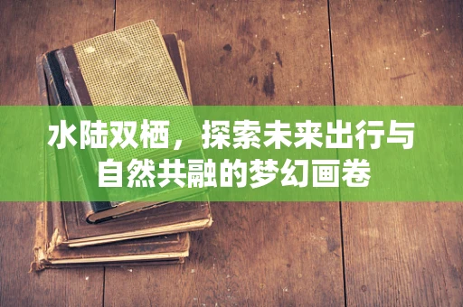 水陆双栖，探索未来出行与自然共融的梦幻画卷