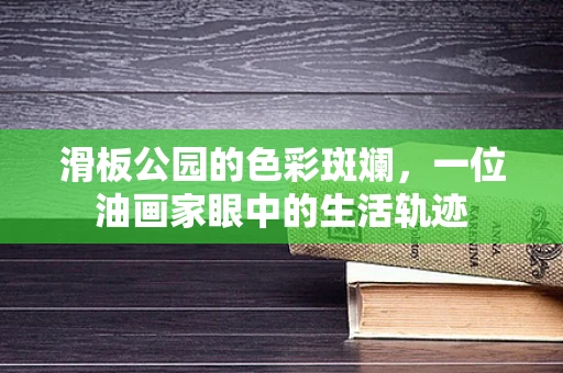 滑板公园的色彩斑斓，一位油画家眼中的生活轨迹