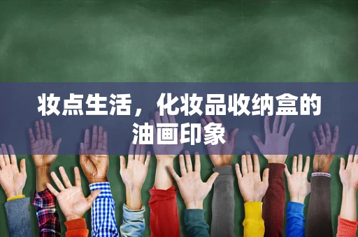 妆点生活，化妆品收纳盒的油画印象