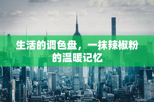 生活的调色盘，一抹辣椒粉的温暖记忆