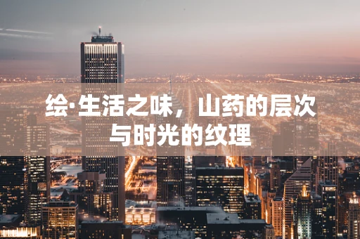 绘·生活之味，山药的层次与时光的纹理