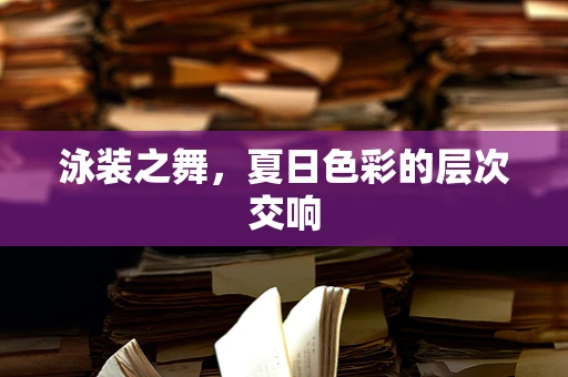 泳装之舞，夏日色彩的层次交响