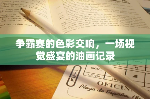 争霸赛的色彩交响，一场视觉盛宴的油画记录