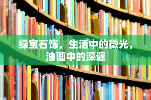 绿宝石饰，生活中的微光，油画中的深邃