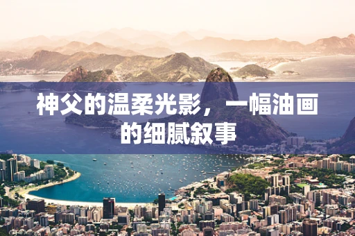 神父的温柔光影，一幅油画的细腻叙事