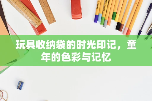 玩具收纳袋的时光印记，童年的色彩与记忆