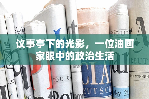 议事亭下的光影，一位油画家眼中的政治生活