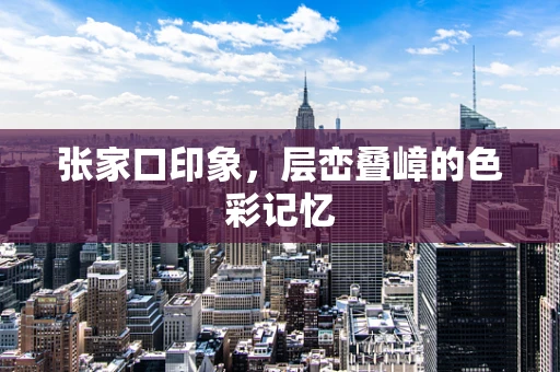 张家口印象，层峦叠嶂的色彩记忆