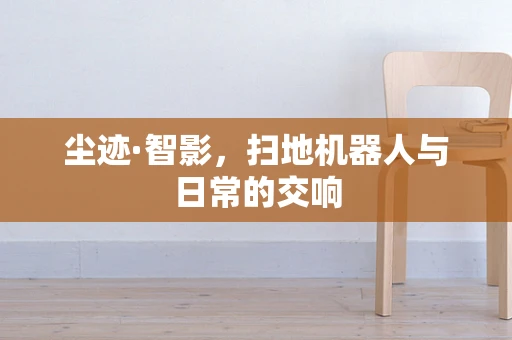 尘迹·智影，扫地机器人与日常的交响