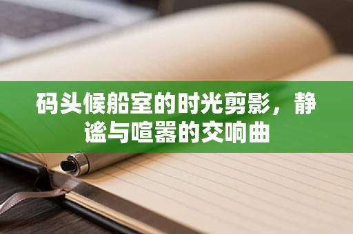 码头候船室的时光剪影，静谧与喧嚣的交响曲