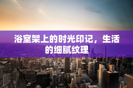浴室架上的时光印记，生活的细腻纹理