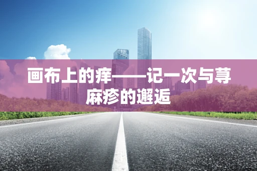 画布上的痒——记一次与荨麻疹的邂逅