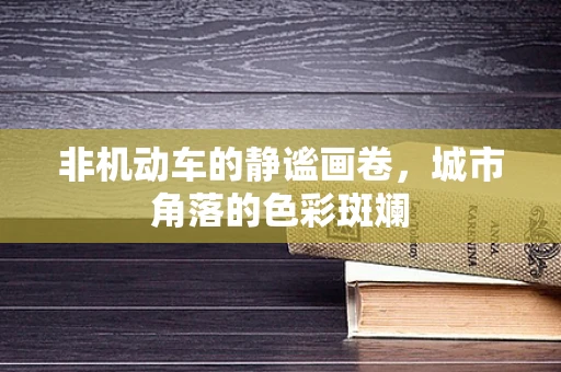 非机动车的静谧画卷，城市角落的色彩斑斓