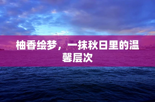 柚香绘梦，一抹秋日里的温馨层次