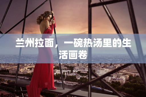 兰州拉面，一碗热汤里的生活画卷