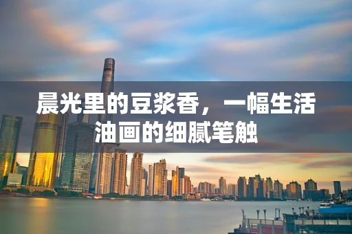 晨光里的豆浆香，一幅生活油画的细腻笔触