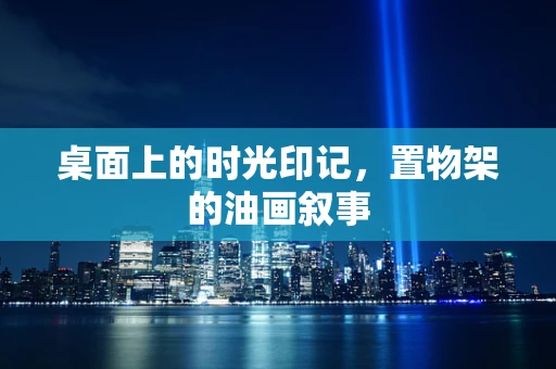 桌面上的时光印记，置物架的油画叙事