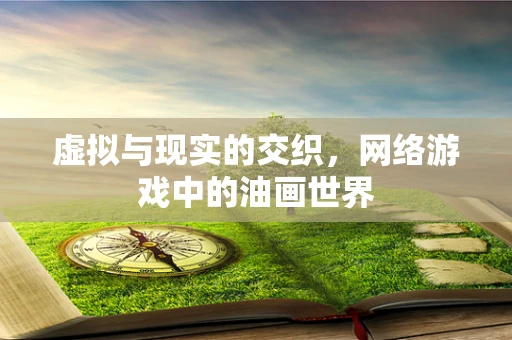 虚拟与现实的交织，网络游戏中的油画世界