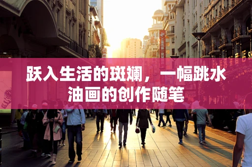 跃入生活的斑斓，一幅跳水油画的创作随笔