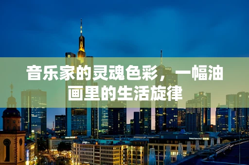 音乐家的灵魂色彩，一幅油画里的生活旋律