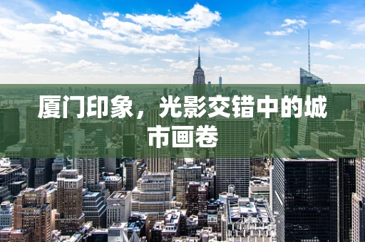厦门印象，光影交错中的城市画卷