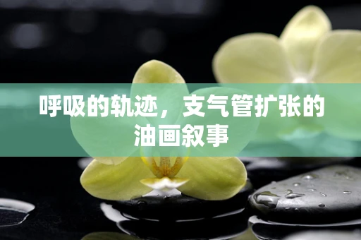 呼吸的轨迹，支气管扩张的油画叙事