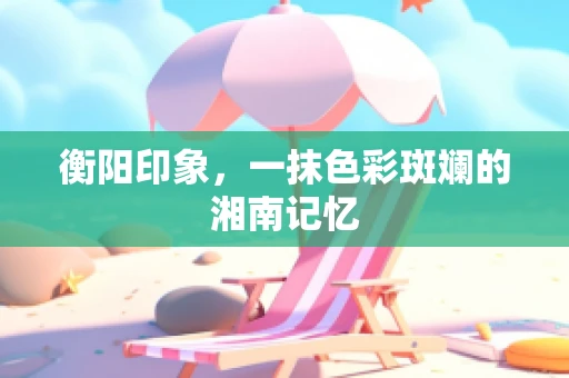 衡阳印象，一抹色彩斑斓的湘南记忆