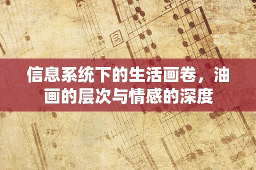 信息系统下的生活画卷，油画的层次与情感的深度