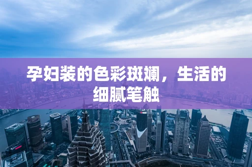 孕妇装的色彩斑斓，生活的细腻笔触
