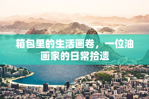 箱包里的生活画卷，一位油画家的日常拾遗
