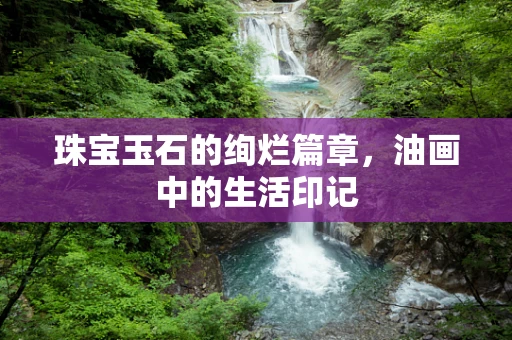 珠宝玉石的绚烂篇章，油画中的生活印记
