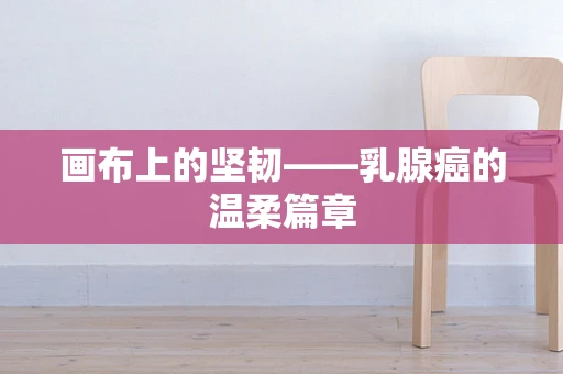 画布上的坚韧——乳腺癌的温柔篇章