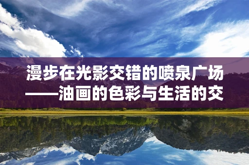 漫步在光影交错的喷泉广场——油画的色彩与生活的交响