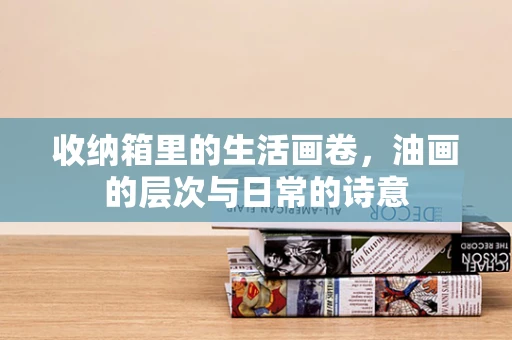 收纳箱里的生活画卷，油画的层次与日常的诗意
