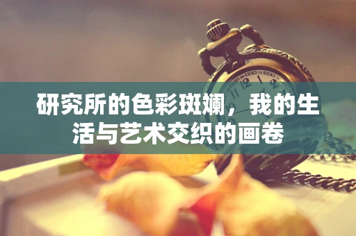 研究所的色彩斑斓，我的生活与艺术交织的画卷