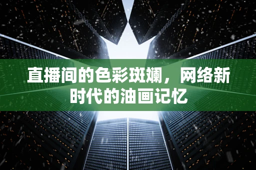 直播间的色彩斑斓，网络新时代的油画记忆