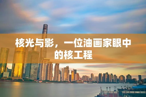 核光与影，一位油画家眼中的核工程