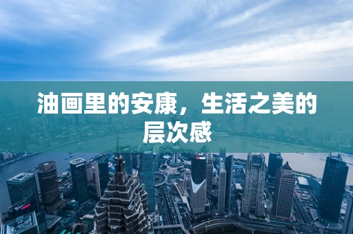 油画里的安康，生活之美的层次感
