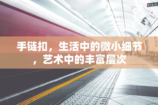 手链扣，生活中的微小细节，艺术中的丰富层次