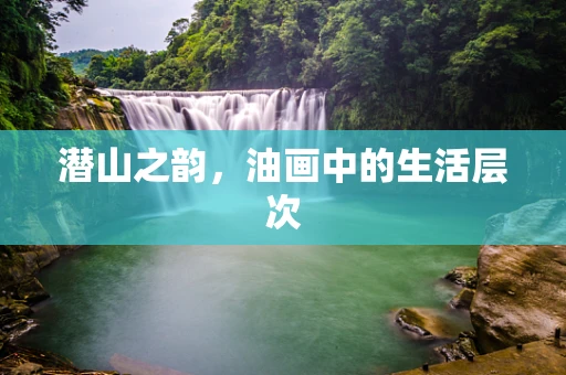 潜山之韵，油画中的生活层次