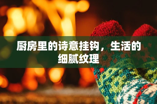 厨房里的诗意挂钩，生活的细腻纹理