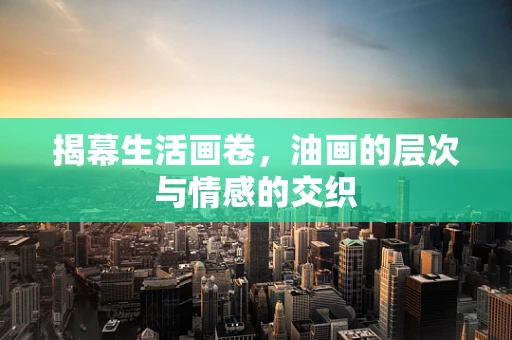 揭幕生活画卷，油画的层次与情感的交织