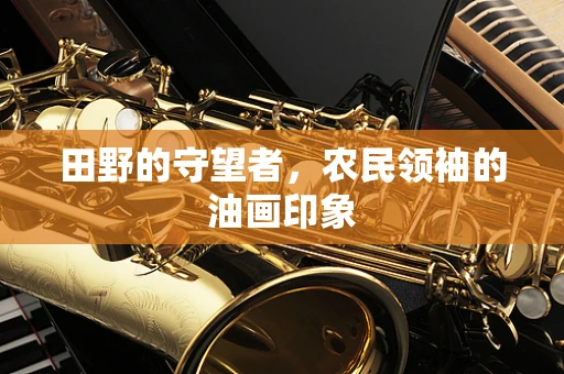 田野的守望者，农民领袖的油画印象