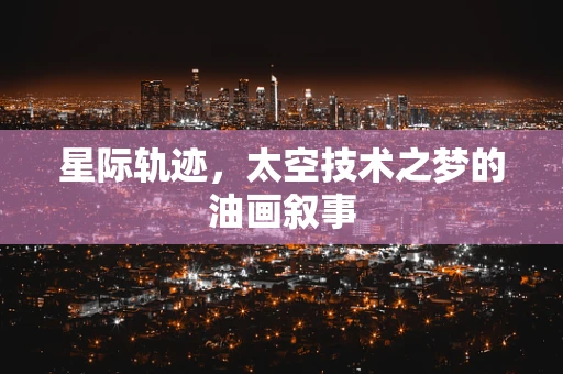 星际轨迹，太空技术之梦的油画叙事