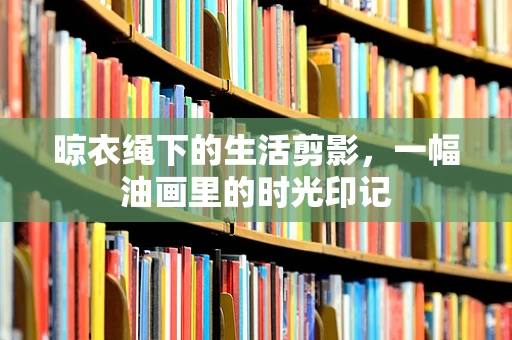 晾衣绳下的生活剪影，一幅油画里的时光印记