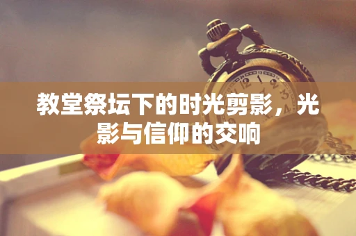 教堂祭坛下的时光剪影，光影与信仰的交响