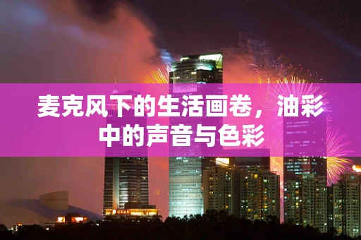 麦克风下的生活画卷，油彩中的声音与色彩