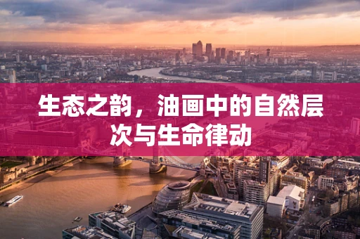 生态之韵，油画中的自然层次与生命律动