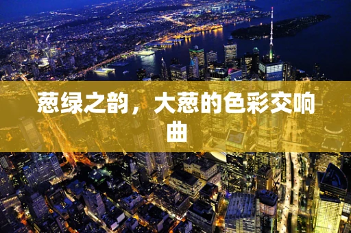 葱绿之韵，大葱的色彩交响曲